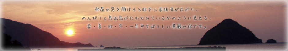 部屋の窓を開けると眼下に若狭湾が広がり、のんびりと鳥辺島がたわむれているかのように見える、春・夏・秋・冬・一年中すばらしい景観の宿です。